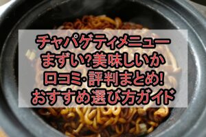 チャパゲティメニューまずい?美味しいか口コミ･評判まとめ!おすすめ選び方ガイド