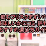 飲むフリスクまずい?美味しいか口コミ･評判まとめ!おすすめ選び方ガイド