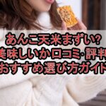 あんこ天米まずい?美味しいか口コミ･評判まとめ!おすすめ選び方ガイド