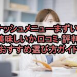 ナッシュメニューまずい?美味しいか口コミ･評判まとめ!おすすめ選び方ガイド