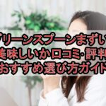 グリーンスプーンまずい?美味しいか口コミ･評判まとめ!おすすめ選び方ガイド
