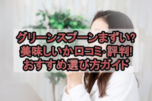 グリーンスプーンまずい?美味しいか口コミ･評判まとめ!おすすめ選び方ガイド
