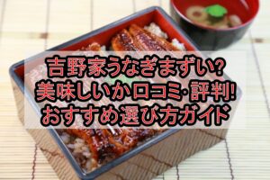 吉野家うなぎまずい?美味しいか口コミ･評判まとめ!おすすめ選び方ガイド