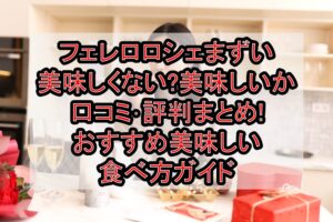 フェレロロシェまずい･美味しくない?美味しいか口コミ･評判まとめ!おすすめ美味しい食べ方ガイド
