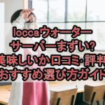 loccaウォーターサーバーまずい?美味しいか口コミ･評判まとめ!おすすめ選び方ガイド