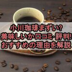 小川珈琲まずい?美味しいか口コミ･評判まとめ!おすすめの理由を解説