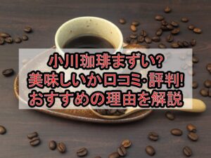 小川珈琲まずい?美味しいか口コミ･評判まとめ!おすすめの理由を解説