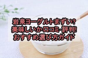 岩泉ヨーグルトまずい?美味しいか口コミ･評判まとめ!おすすめ選び方ガイド