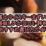 富士ウイスキーまずい?美味しいか口コミ･評判まとめ!おすすめ選び方ガイド