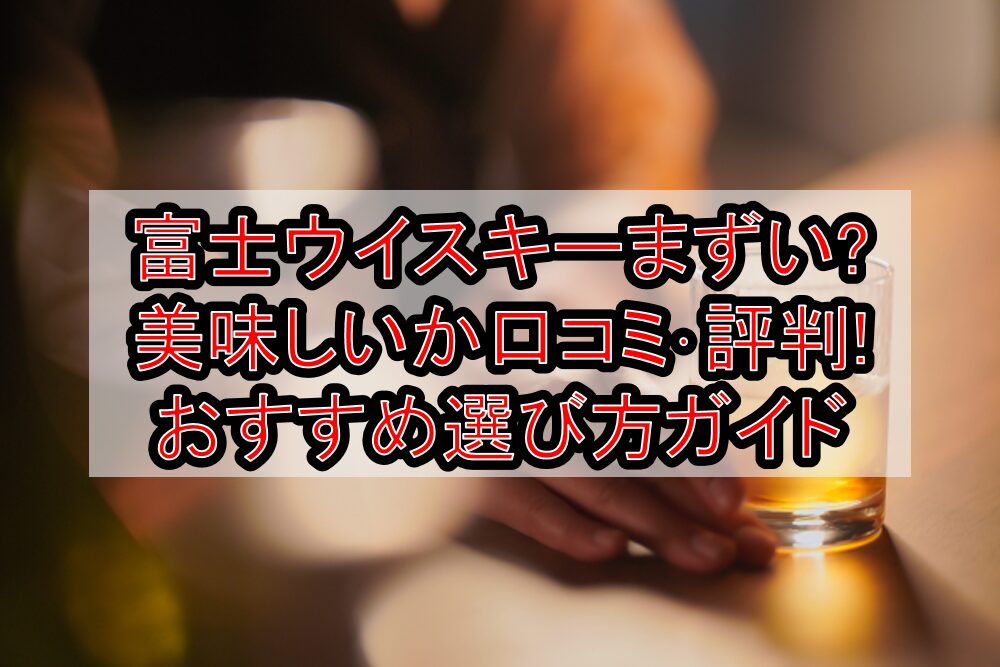 富士ウイスキーまずい?美味しいか口コミ･評判まとめ!おすすめ選び方ガイド