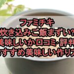 ファミチキ炊き込みご飯まずい?美味しいか口コミ･評判まとめ!おすすめ美味しい作り方!