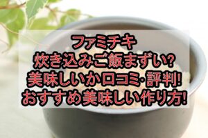 ファミチキ炊き込みご飯まずい?美味しいか口コミ･評判まとめ!おすすめ美味しい作り方!