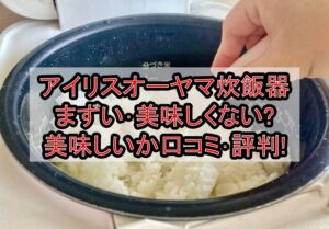 アイリスオーヤマ炊飯器まずい･美味しくない?美味しいか口コミ･評判まとめ!