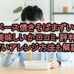ベース焼きそばまずい?美味しいか口コミ･評判まとめ!旨いアレンジ方法も解説!
