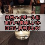 白州ハイボール缶まずい?美味しいか口コミ･評判まとめ!