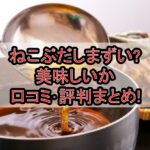 ねこぶだしまずい?美味しいか口コミ･評判まとめ!