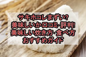 サキホコレまずい?美味しいか口コミ･評判まとめ!美味しい炊き方･食べ方おすすめガイド