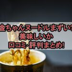 金ちゃんヌードルまずい?美味しいか口コミ･評判まとめ!