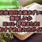 北秋田日本酒まずい?美味しいか口コミ･評判まとめ!おすすめ飲み方ガイド