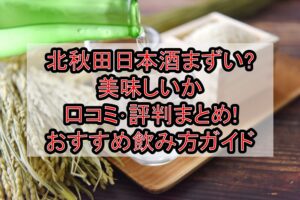 北秋田日本酒まずい?美味しいか口コミ･評判まとめ!おすすめ飲み方ガイド