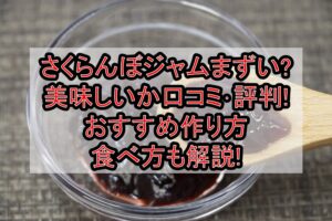 さくらんぼジャムまずい?美味しいか口コミ･評判まとめ!おすすめ作り方･食べ方も解説!