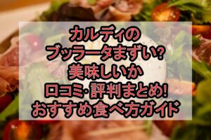 カルディのブッラータまずい?美味しいか口コミ･評判まとめ!おすすめ食べ方ガイド