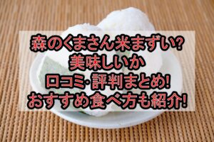 森のくまさん米まずい?美味しいか口コミ･評判まとめ!おすすめ食べ方も紹介!