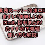 業務スーパー冷凍エビまずい?美味しいか口コミ･評判まとめ!おすすめ下処理･使い方も解説!