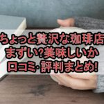 ちょっと贅沢な珈琲店まずい?美味しいか口コミ･評判まとめ!