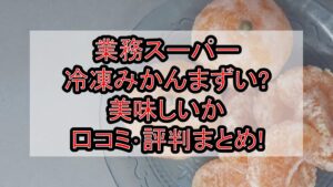 業務スーパー冷凍みかんまずい?美味しいか口コミ･評判まとめ!