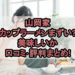 山岡家カップラーメンまずい?美味しいか口コミ･評判まとめ!