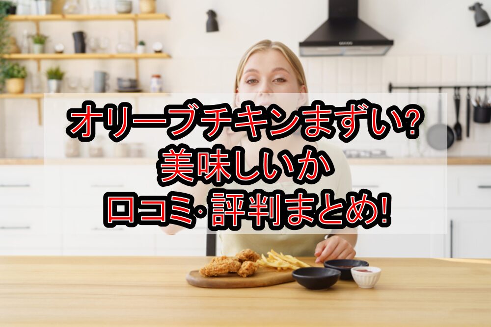 オリーブチキンまずい?美味しいか口コミ･評判まとめ!