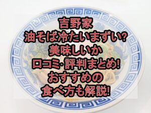 吉野家の油そば冷たいまずい?美味しいか口コミ･評判まとめ!おすすめの食べ方も解説!