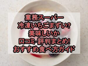 業務スーパー冷凍いちごまずい?美味しいか口コミ･評判まとめ!おすすめ食べ方ガイド