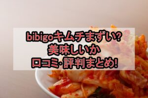 bibigoキムチまずい?美味しいか口コミ･評判まとめ!