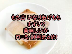 もち吉いなりあげもちまずい?美味しいか口コミ･評判まとめ!