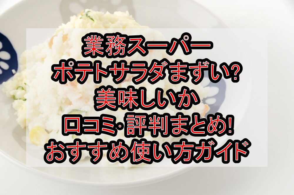 業務スーパーポテトサラダまずい?美味しいか口コミ･評判まとめ!おすすめ使い方ガイド