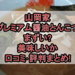 山岡家プレミアム醤油とんこつまずい?美味しいか口コミ･評判まとめ!おすすめカスタマイズも紹介!