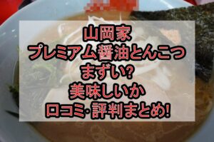 山岡家プレミアム醤油とんこつまずい?美味しいか口コミ･評判まとめ!おすすめカスタマイズも紹介!