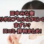 田中みな実リポカプセルビタミンCまずい?口コミ･評判まとめ!
