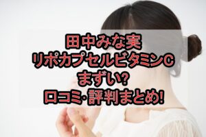 田中みな実リポカプセルビタミンCまずい?口コミ･評判まとめ!