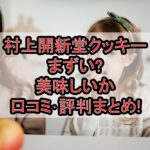 村上開新堂クッキーまずい?美味しいか口コミ･評判まとめ!