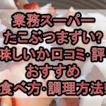 業務スーパーたこぶつまずい?美味しいか口コミ･評判まとめ!おすすめ食べ方･調理方法!