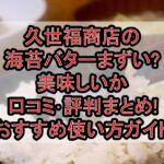 久世福商店の海苔バターまずい?美味しいか口コミ･評判まとめ!おすすめ使い方ガイド