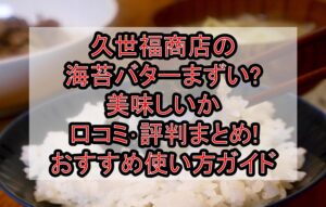 久世福商店の海苔バターまずい?美味しいか口コミ･評判まとめ!おすすめ使い方ガイド