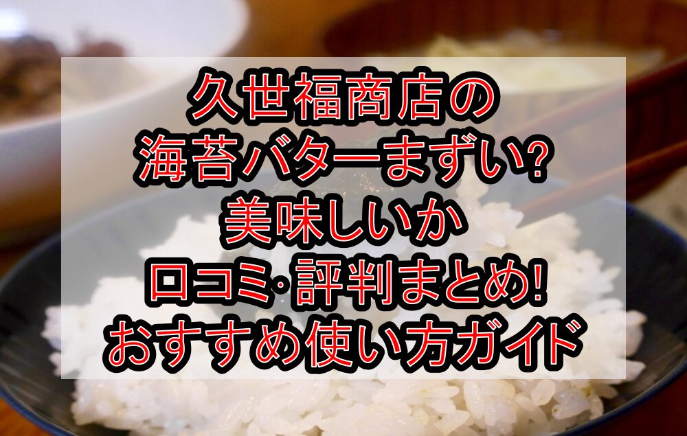 久世福商店の海苔バターまずい?美味しいか口コミ･評判まとめ!おすすめ使い方ガイド