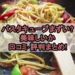 パスタキューブまずい?美味しいか口コミ･評判まとめ!