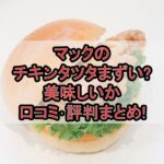 マックのチキンタツタまずい?美味しいか口コミ･評判まとめ!
