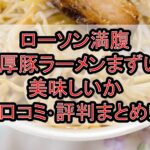ローソン満腹濃厚豚ラーメンまずい?美味しいか口コミ･評判まとめ!