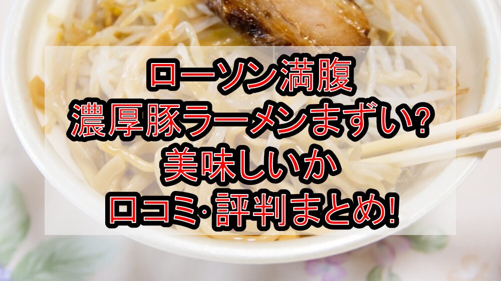 ローソン満腹濃厚豚ラーメンまずい?美味しいか口コミ・評判まとめ!